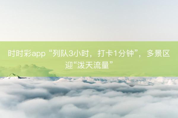 时时彩app “列队3小时，打卡1分钟”，多景区迎“泼天流量”