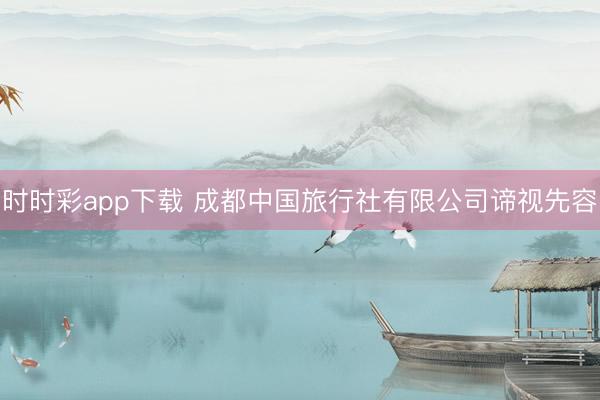 时时彩app下载 成都中国旅行社有限公司谛视先容