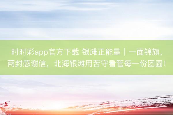 时时彩app官方下载 银滩正能量｜一面锦旗，两封感谢信，北海银滩用苦守看管每一份团圆！