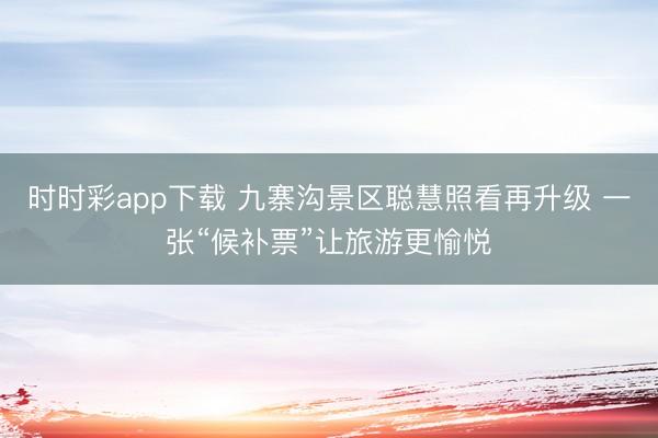 时时彩app下载 九寨沟景区聪慧照看再升级 一张“候补票”让旅游更愉悦