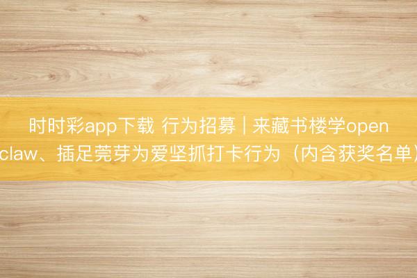 时时彩app下载 行为招募 | 来藏书楼学openclaw、插足莞芽为爱坚抓打卡行为（内含获奖名单）
