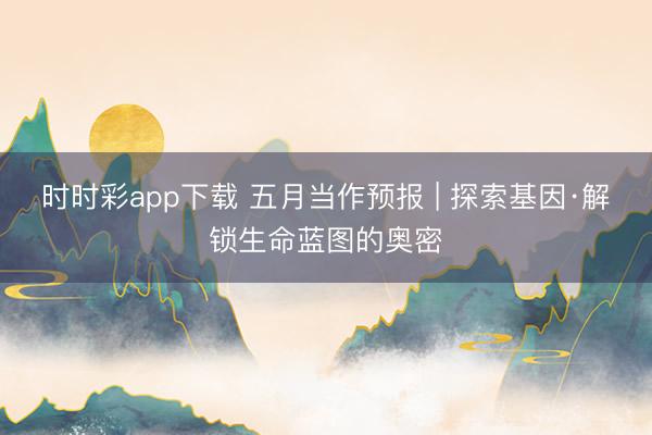 时时彩app下载 五月当作预报 | 探索基因·解锁生命蓝图的奥密