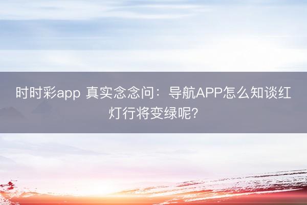 时时彩app 真实念念问：导航APP怎么知谈红灯行将变绿呢？