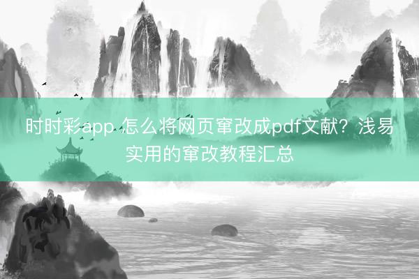 时时彩app 怎么将网页窜改成pdf文献？浅易实用的窜改教程汇总