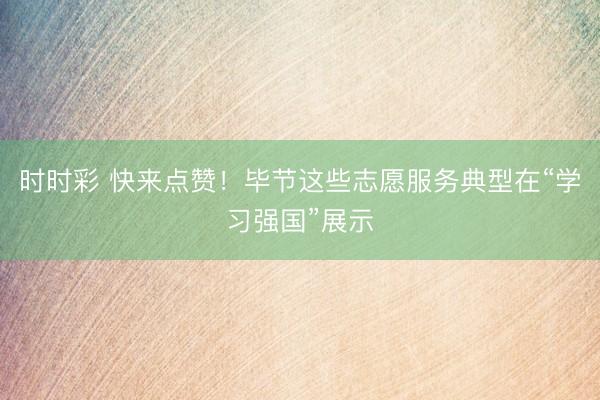 时时彩 快来点赞！毕节这些志愿服务典型在“学习强国”展示