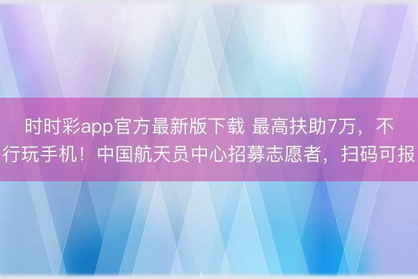 时时彩app官方最新版下载 最高扶助7万，不行玩手机！中国航天员中心招募志愿者，扫码可报