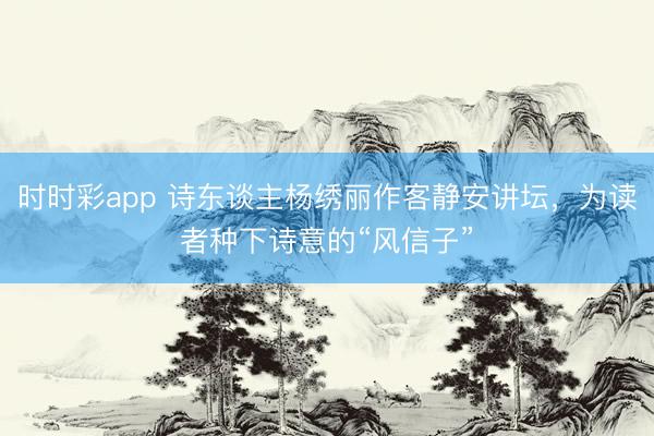 时时彩app 诗东谈主杨绣丽作客静安讲坛，为读者种下诗意的“风信子”