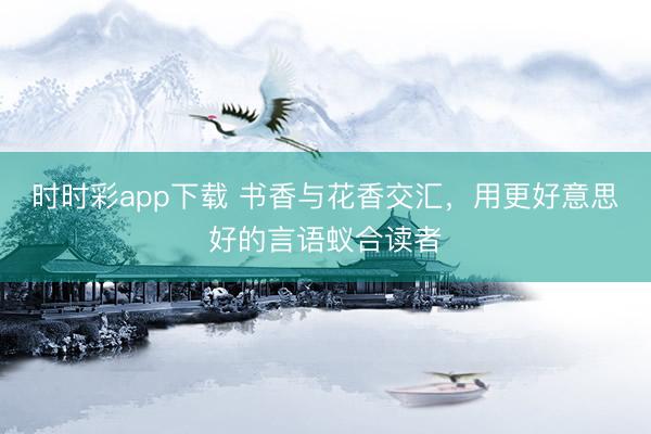 时时彩app下载 书香与花香交汇，用更好意思好的言语蚁合读者