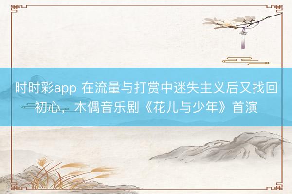 时时彩app 在流量与打赏中迷失主义后又找回初心，木偶音乐剧《花儿与少年》首演
