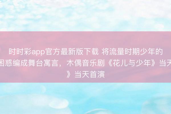 时时彩app官方最新版下载 将流量时期少年的精神困惑编成舞台寓言，木偶音乐剧《花儿与少年》当天首演