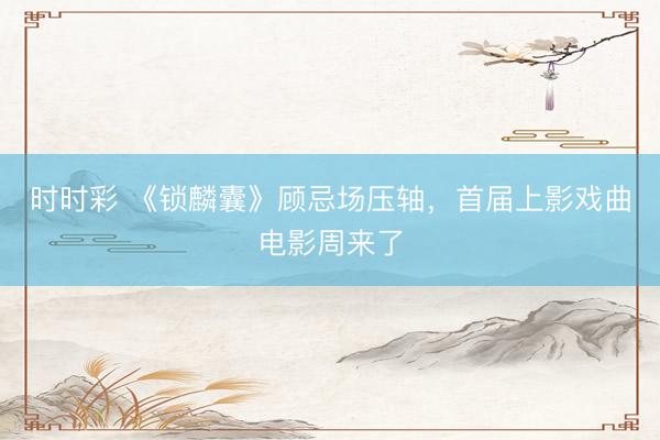 时时彩 《锁麟囊》顾忌场压轴，首届上影戏曲电影周来了