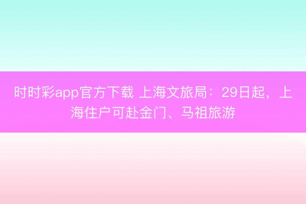 时时彩app官方下载 上海文旅局：29日起，上海住户可赴金门、马祖旅游