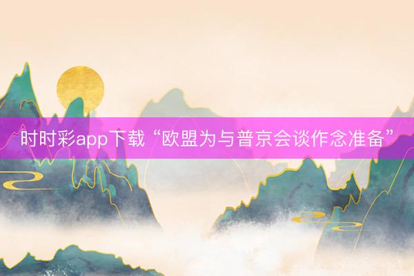 时时彩app下载 “欧盟为与普京会谈作念准备”
