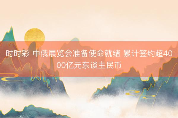 时时彩 中俄展览会准备使命就绪 累计签约超4000亿元东谈主民币