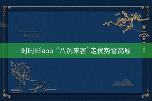 时时彩app “八沉来客”走优势雪高原