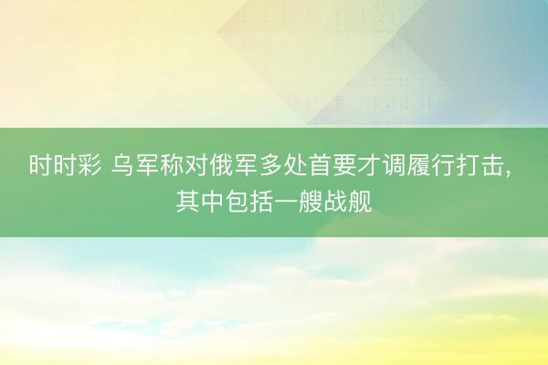 时时彩 乌军称对俄军多处首要才调履行打击， 其中包括一艘战舰