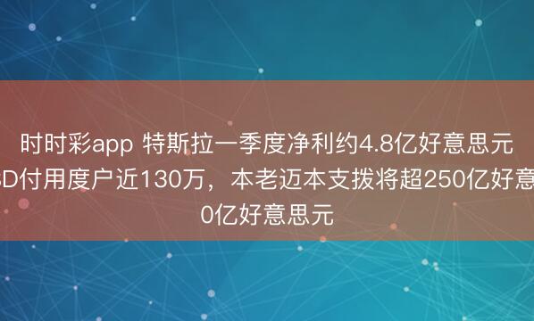 时时彩app 特斯拉一季度净利约4.8亿好意思元，FSD付用度户近130万，本老迈本支拨将超250亿好意思元