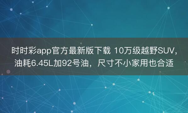 时时彩app官方最新版下载 10万级越野SUV，油耗6.45L加92号油，尺寸不小家用也合适