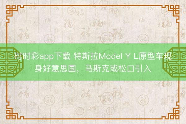时时彩app下载 特斯拉Model Y L原型车现身好意思国，马斯克或松口引入